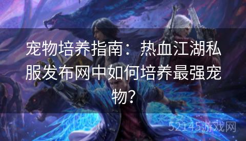 宠物培养指南：热血江湖私服发布网中如何培养最强宠物？