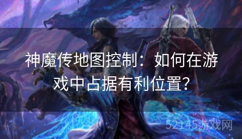 神魔传地图控制：如何在游戏中占据有利位置？