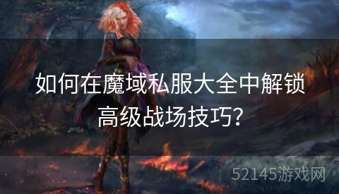 如何在魔域私服大全中解锁高级战场技巧? 如何在魔域私服大全中解锁高级战场技巧?