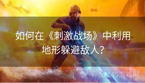 如何在《刺激战场》中利用地形躲避敌人？