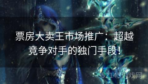 票房大卖王市场推广:超越竞争对手的独门手段! 票房大卖王市场推广:超越竞争对手的独门手段!