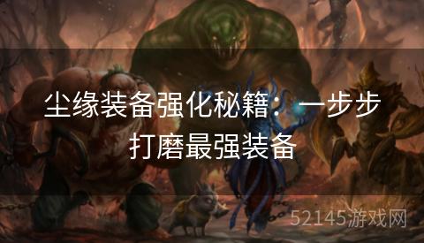 尘缘装备强化秘籍:一步步打磨最强装备 尘缘装备强化秘籍:一步步打磨最强装备