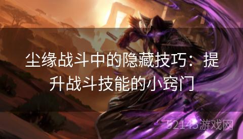 尘缘战斗中的隐藏技巧:提升战斗技能的小窍门 尘缘战斗中的隐藏技巧:提升战斗技能的小窍门