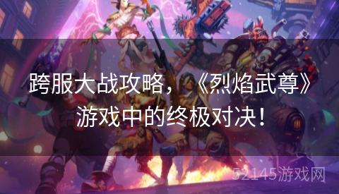 跨服大战攻略,《烈焰武尊》游戏中的终极对决! 跨服大战攻略,《烈焰武尊》游戏中的终极对决!