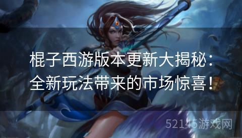 棍子西游版本更新大揭秘:全新玩法带来的市场惊喜! 棍子西游版本更新大揭秘:全新玩法带来的市场惊喜!
