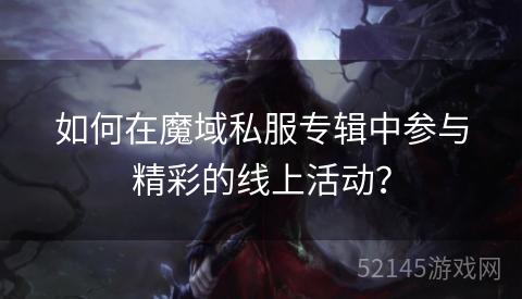 如何在魔域私服专辑中参与精彩的线上活动? 如何在魔域私服专辑中参与精彩的线上活动?
