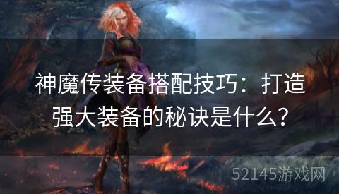 神魔传装备搭配技巧：打造强大装备的秘诀是什么？