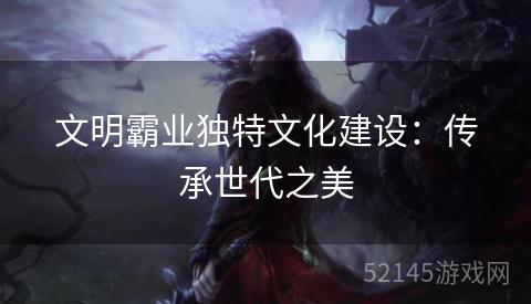 文明霸业独特文化建设：传承世代之美