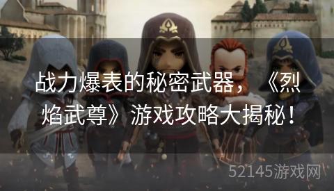 战力爆表的秘密武器,《烈焰武尊》游戏攻略大揭秘! 战力爆表的秘密武器,《烈焰武尊》游戏攻略大揭秘!