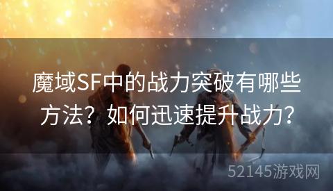 魔域SF中的战力突破有哪些方法?如何迅速提升战力? 魔域SF中的战力突破有哪些方法?如何迅速提升战力?