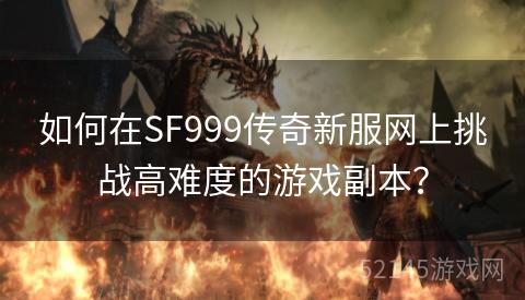 如何在SF999传奇新服网上挑战高难度的游戏副本? 如何在SF999传奇新服网上挑战高难度的游戏副本?