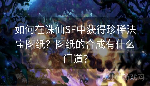 如何在诛仙SF中获得珍稀法宝图纸?图纸的合成有什么门道? 如何在诛仙SF中获得珍稀法宝图纸?图纸的合成有什么门道?