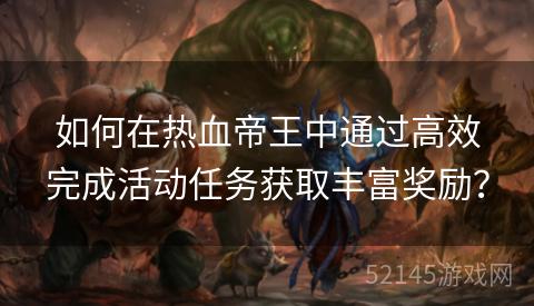 如何在热血帝王中通过高效完成活动任务获取丰富奖励? 如何在热血帝王中通过高效完成活动任务获取丰富奖励?