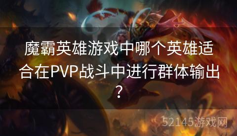 魔霸英雄游戏中哪个英雄适合在PVP战斗中进行群体输出？