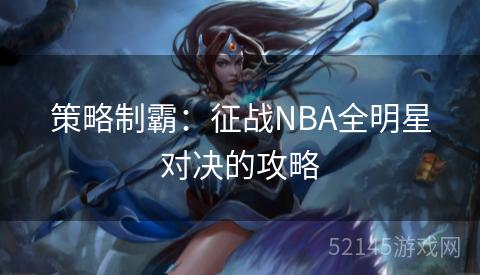 策略制霸:征战NBA全明星对决的攻略 策略制霸:征战NBA全明星对决的攻略