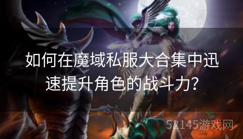 如何在魔域私服大合集中迅速提升角色的战斗力? 如何在魔域私服大合集中迅速提升角色的战斗力?