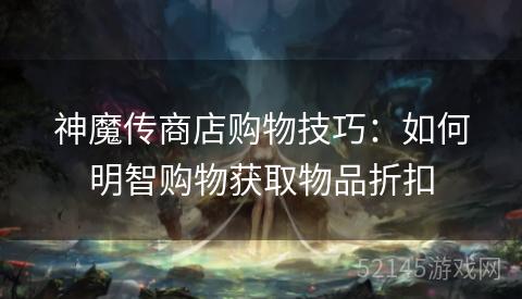 神魔传商店购物技巧:如何明智购物获取物品折扣 神魔传商店购物技巧:如何明智购物获取物品折扣