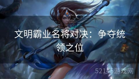 文明霸业名将对决:争夺统领之位 文明霸业名将对决:争夺统领之位