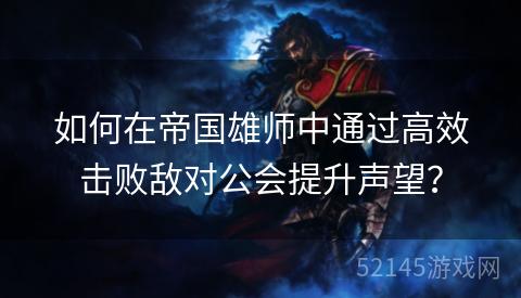 如何在帝国雄师中通过高效击败敌对公会提升声望? 如何在帝国雄师中通过高效击败敌对公会提升声望?