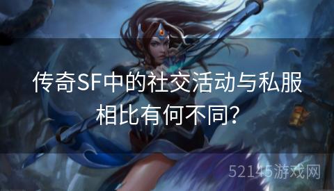 传奇SF中的社交活动与私服相比有何不同? 传奇SF中的社交活动与私服相比有何不同?