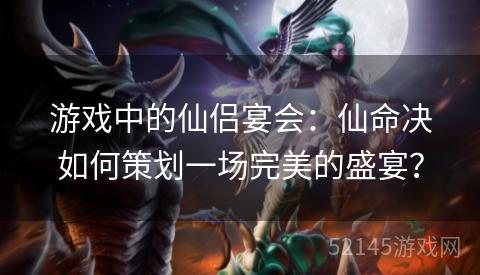 游戏中的仙侣宴会:仙命决如何策划一场完美的盛宴? 游戏中的仙侣宴会:仙命决如何策划一场完美的盛宴?