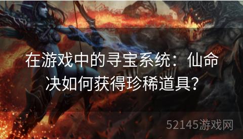 在游戏中的寻宝系统：仙命决如何获得珍稀道具？