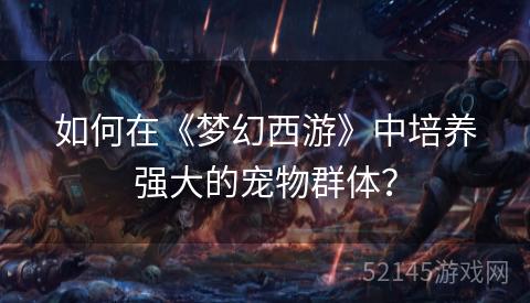 如何在《梦幻西游》中培养强大的宠物群体? 如何在《梦幻西游》中培养强大的宠物群体?