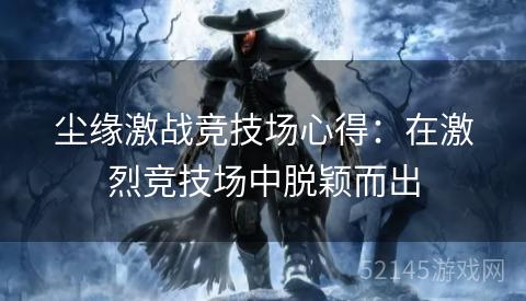 尘缘激战竞技场心得:在激烈竞技场中脱颖而出 尘缘激战竞技场心得:在激烈竞技场中脱颖而出