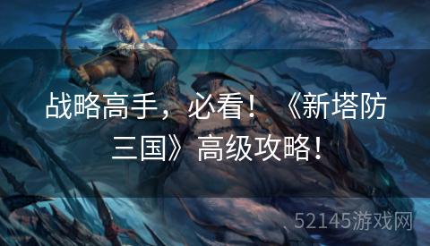 战略高手,必看!《新塔防三国》高级攻略! 战略高手,必看!《新塔防三国》高级攻略!
