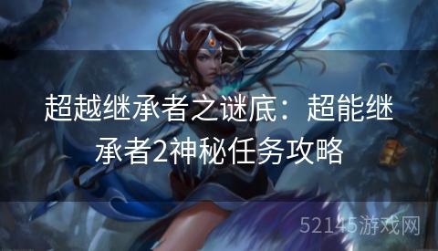 超越继承者之谜底:超能继承者2神秘任务攻略 超越继承者之谜底:超能继承者2神秘任务攻略