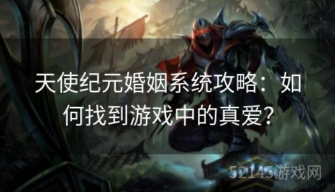 天使纪元婚姻系统攻略:如何找到游戏中的真爱? 天使纪元婚姻系统攻略:如何找到游戏中的真爱?