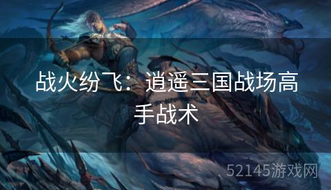 战火纷飞:逍遥三国战场高手战术 战火纷飞:逍遥三国战场高手战术