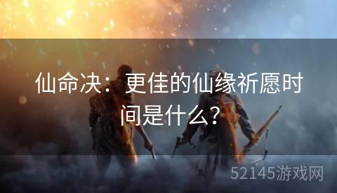 仙命决:更佳的仙缘祈愿时间是什么? 仙命决:更佳的仙缘祈愿时间是什么?