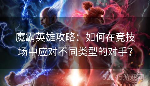 魔霸英雄攻略：如何在竞技场中应对不同类型的对手？