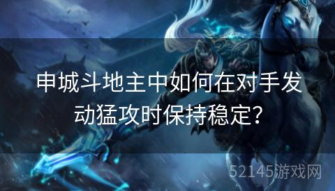 申城斗地主中如何在对手发动猛攻时保持稳定? 申城斗地主中如何在对手发动猛攻时保持稳定?