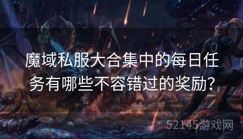 魔域私服大合集中的每日任务有哪些不容错过的奖励? 魔域私服大合集中的每日任务有哪些不容错过的奖励?