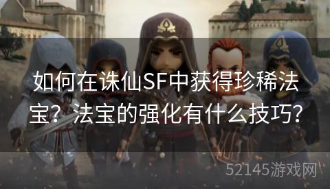 如何在诛仙SF中获得珍稀法宝?法宝的强化有什么技巧? 如何在诛仙SF中获得珍稀法宝?法宝的强化有什么技巧?