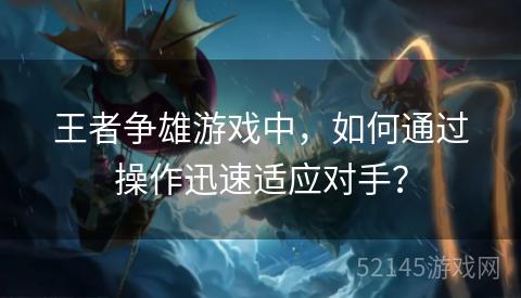 王者争雄游戏中,如何通过操作迅速适应对手? 王者争雄游戏中,如何通过操作迅速适应对手?