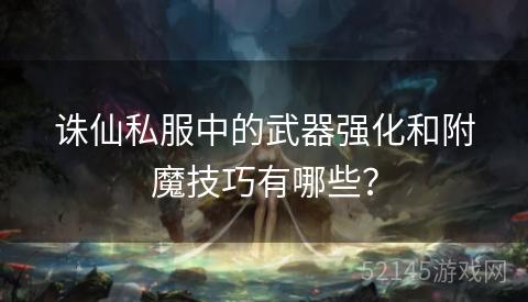 诛仙私服中的武器强化和附魔技巧有哪些？