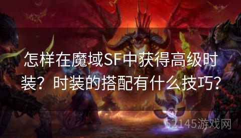 怎样在魔域SF中获得高级时装?时装的搭配有什么技巧? 怎样在魔域SF中获得高级时装?时装的搭配有什么技巧?