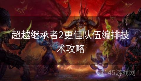 超越继承者2更佳队伍编排技术攻略 超越继承者2更佳队伍编排技术攻略