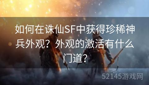 如何在诛仙SF中获得珍稀神兵外观?外观的激活有什么门道? 如何在诛仙SF中获得珍稀神兵外观?外观的激活有什么门道?
