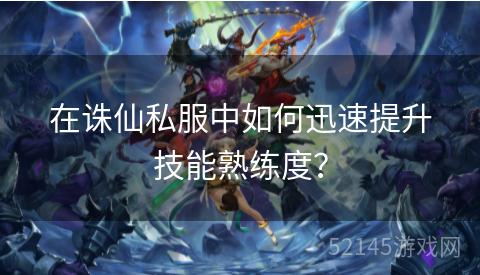 在诛仙私服中如何迅速提升技能熟练度? 在诛仙私服中如何迅速提升技能熟练度?