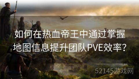 如何在热血帝王中通过掌握地图信息提升团队PVE效率? 如何在热血帝王中通过掌握地图信息提升团队PVE效率?