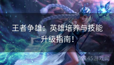 王者争雄:英雄培养与技能升级指南! 王者争雄:英雄培养与技能升级指南!
