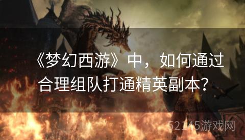 《梦幻西游》中,如何通过合理组队打通精英副本? 《梦幻西游》中,如何通过合理组队打通精英副本?
