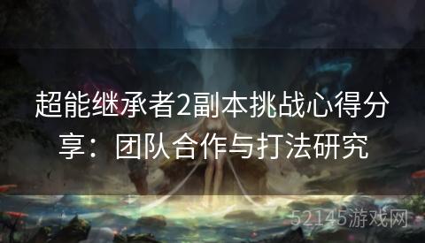 超能继承者2副本挑战心得分享:团队合作与打法研究 超能继承者2副本挑战心得分享:团队合作与打法研究