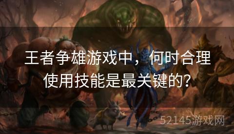 王者争雄游戏中,何时合理使用技能是最关键的? 王者争雄游戏中,何时合理使用技能是最关键的?