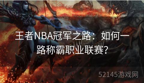 王者NBA冠军之路:如何一路称霸职业联赛? 王者NBA冠军之路:如何一路称霸职业联赛?