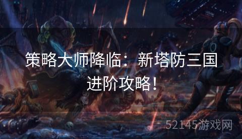 策略大师降临:新塔防三国进阶攻略! 策略大师降临:新塔防三国进阶攻略!